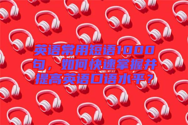 英語(yǔ)常用短語(yǔ)1000句,如何快速掌握并提高英語(yǔ)口語(yǔ)水平?