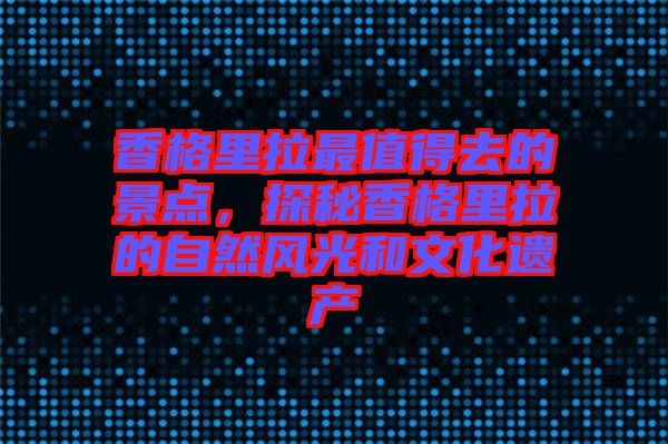 香格里拉最值得去的景點,探秘香格里拉的自然風光和文化遺產