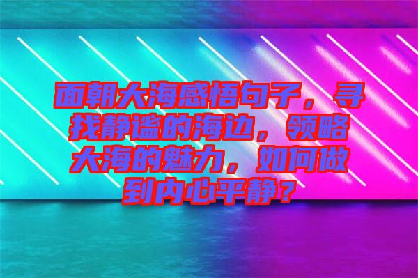面朝大海感悟句子，尋找靜謐的海邊，領略大海的魅力，如何做到內心平靜？
