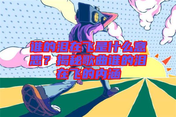 誰的淚在飛是什么意思?揭秘歌曲誰的淚在飛的內涵