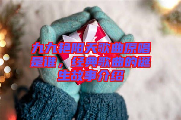 九九艷陽天歌曲原唱是誰,經典歌曲的誕生故事介紹
