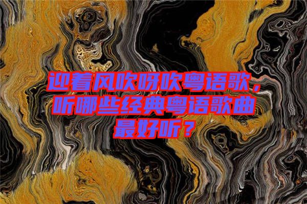 迎著風(fēng)吹呀吹粵語歌,聽哪些經(jīng)典粵語歌曲最好聽?