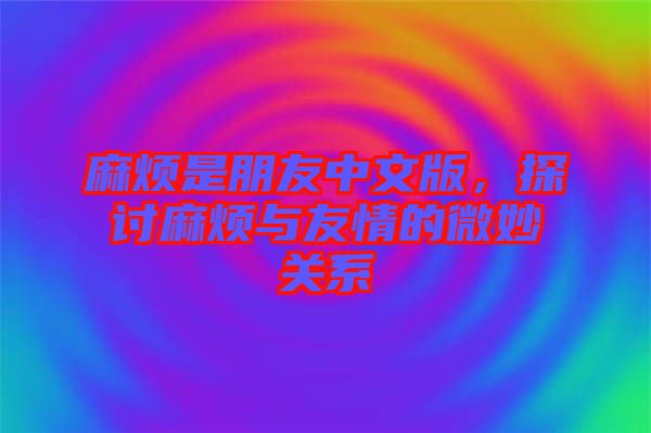 麻煩是朋友中文版,探討麻煩與友情的微妙關系
