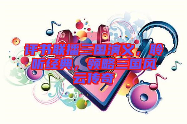 評書聯播三國演義,聆聽經典,領略三國風云傳奇