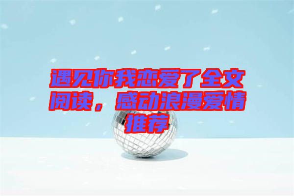 遇見(jiàn)你我戀愛(ài)了全文閱讀,感動(dòng)浪漫愛(ài)情推薦