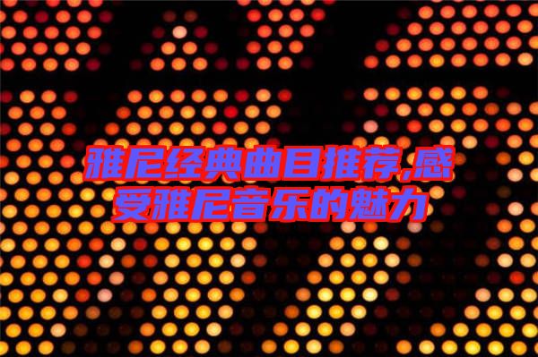 雅尼經(jīng)典曲目推薦,感受雅尼音樂的魅力