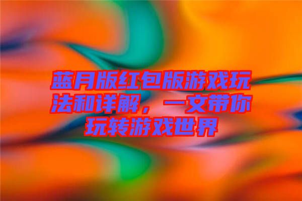 藍月版紅包版游戲玩法和詳解，一文帶你玩轉游戲世界