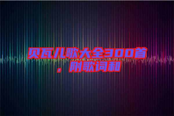 貝瓦兒歌大全300首,附歌詞和