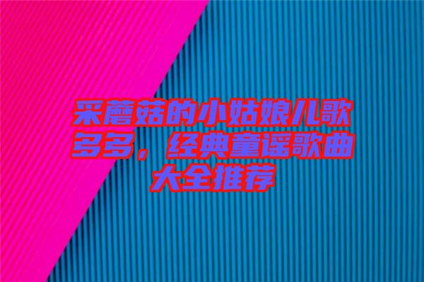 采蘑菇的小姑娘兒歌多多,經典童謠歌曲大全推薦