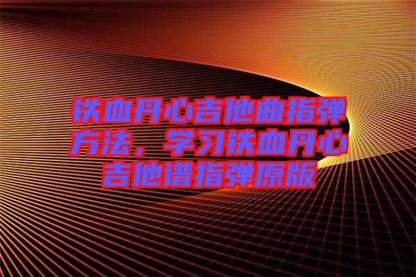 鐵血丹心吉他曲指彈方法,學(xué)習(xí)鐵血丹心吉他譜指彈原版