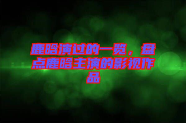 鹿晗演過的一覽,盤點(diǎn)鹿晗主演的影視作品