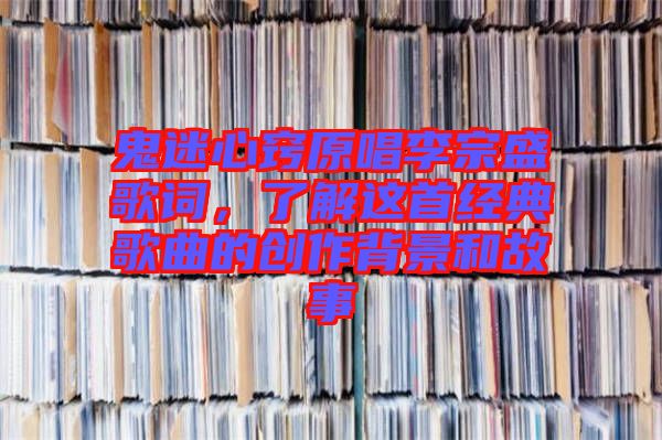 鬼迷心竅原唱李宗盛歌詞,了解這首經典歌曲的創作背景和故事