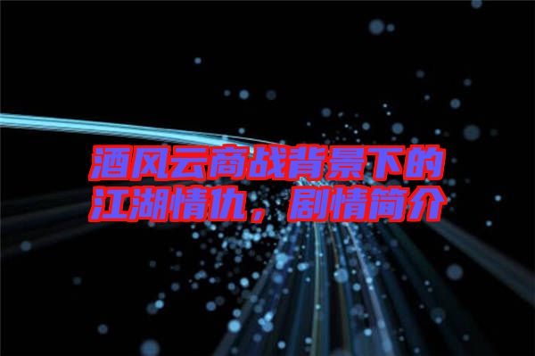 酒風(fēng)云商戰(zhàn)背景下的江湖情仇,劇情簡(jiǎn)介