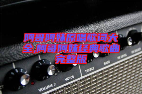 阿哥阿妹原唱歌詞大全,阿哥阿妹經典歌曲完整版