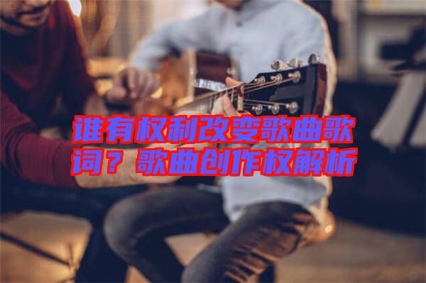 誰有權(quán)利改變歌曲歌詞?歌曲創(chuàng)作權(quán)解析