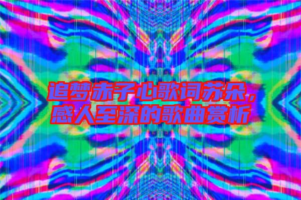 追夢(mèng)赤子心歌詞蘇朵,感人至深的歌曲賞析