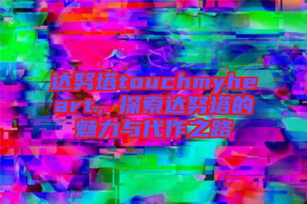 達努塔touchmyheart，探索達努塔的魅力與代作之路