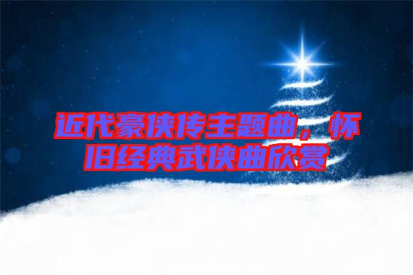 近代豪俠傳主題曲，懷舊經典武俠曲欣賞