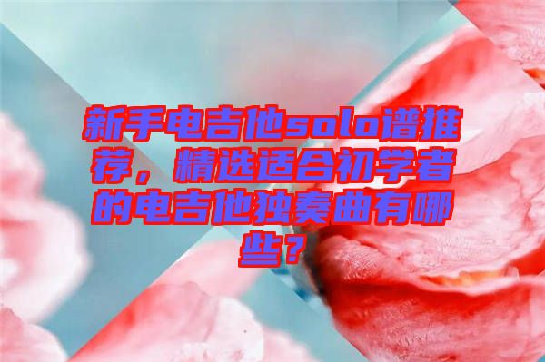 新手電吉他solo譜推薦,精選適合初學(xué)者的電吉他獨(dú)奏曲有哪些?