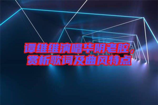 譚維維演唱華陰老腔,賞析歌詞及曲風特點