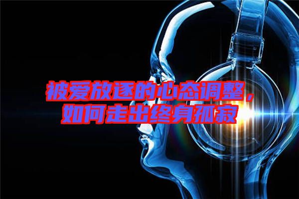 被愛放逐的心態(tài)調(diào)整,如何走出終身孤寂