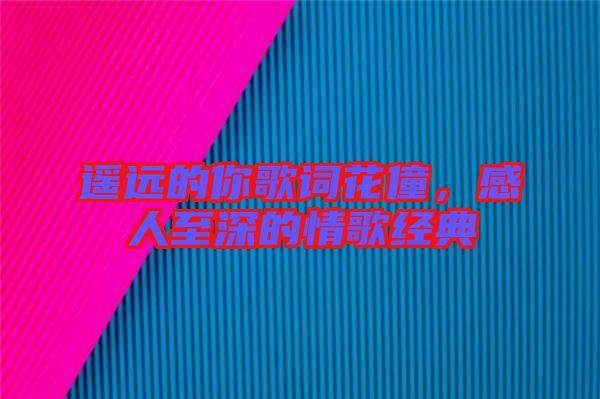 遙遠的你歌詞花僮,感人至深的情歌經典