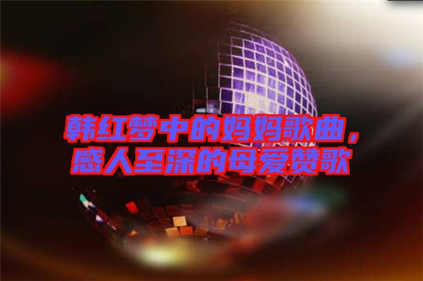 韓紅夢中的媽媽歌曲,感人至深的母愛贊歌