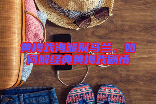 黃梅戲海灘別馬蘭,如何解經(jīng)典黃梅戲劇情