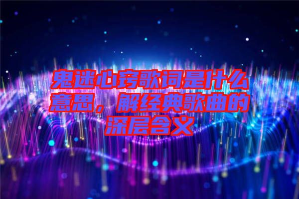 鬼迷心竅歌詞是什么意思，解經典歌曲的深層含義