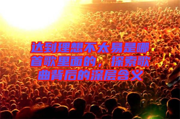 達(dá)到理想不太易是哪首歌里面的,探索歌曲背后的深層含義