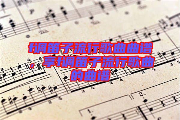 f調笛子流行歌曲曲譜，享f調笛子流行歌曲的曲譜