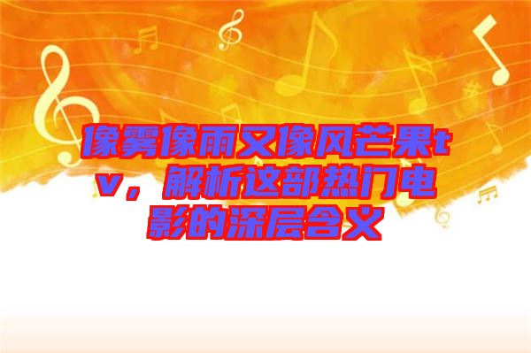 像霧像雨又像風芒果tv,解析這部熱門電影的深層含義