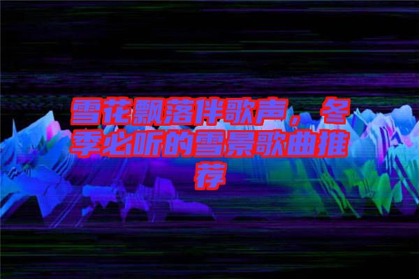 雪花飄落伴歌聲,冬季必聽的雪景歌曲推薦
