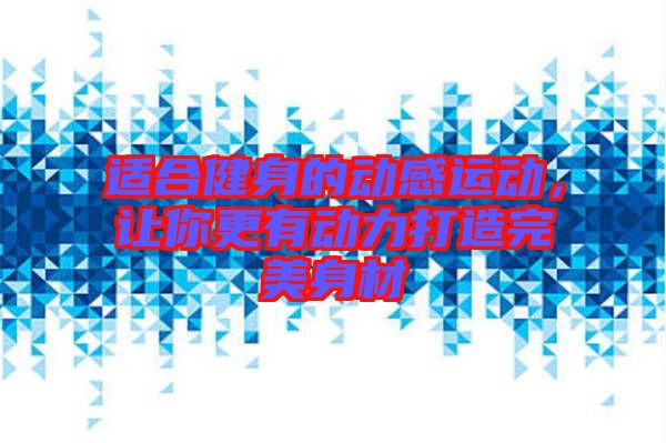 適合健身的動感運動，讓你更有動力打造完美身材