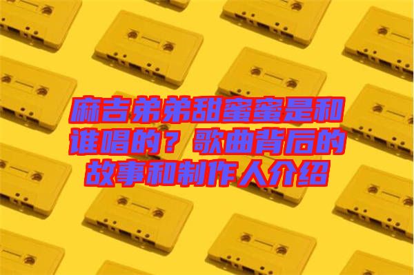 麻吉弟弟甜蜜蜜是和誰唱的?歌曲背后的故事和制作人介紹