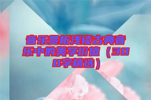 音樂賞析淺談古典音樂中的美學價值(300字精選)