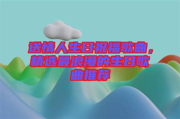 送情人生日祝福歌曲，精選最浪漫的生日歌曲推薦