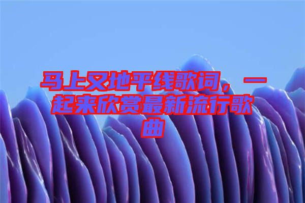 馬上又地平線歌詞,一起來(lái)欣賞最新流行歌曲