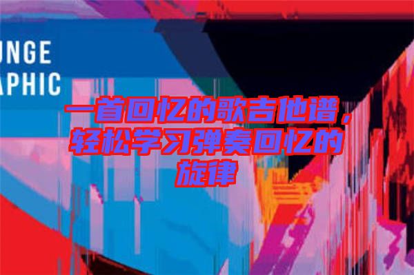一首回憶的歌吉他譜,輕松學(xué)習(xí)彈奏回憶的旋律