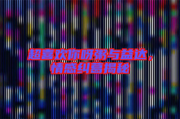 超喜歡你呀粥與益達,情感糾葛揭秘