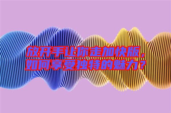 放開手讓你走加快版,如何享受獨特的魅力?