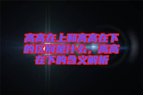 高高在上和高高在下的區別是什么，高高在下的含義解析