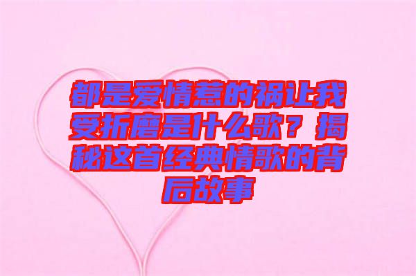 都是愛情惹的禍讓我受折磨是什么歌?揭秘這首經典情歌的背后故事