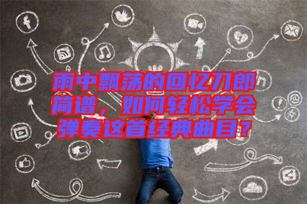 雨中飄蕩的回憶刀郎簡譜,如何輕松學會彈奏這首經典曲目?