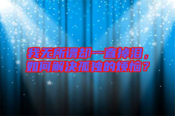 我無所謂卻一直掉淚,如何解決孤獨(dú)的煩惱?