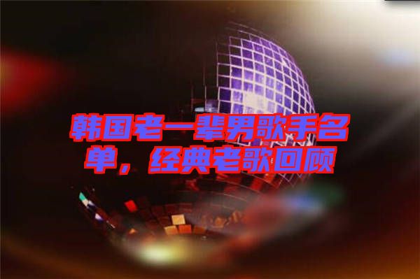 韓國(guó)老一輩男歌手名單,經(jīng)典老歌回顧