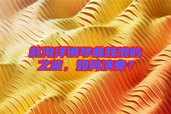趙海洋鋼琴曲鼓浪嶼之波,如何演奏?