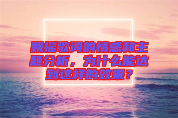 飄搖歌詞的情感和主題分析，為什么能達到這樣的效果？