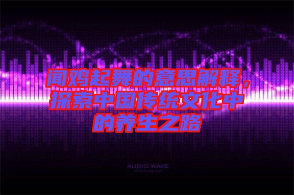 聞雞起舞的意思解釋,探索中國傳統文化中的養生之路