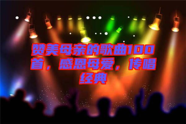 贊美母親的歌曲100首，感恩母愛，傳唱經(jīng)典